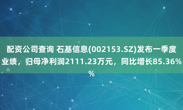 配资公司查询 石基信息(002153.SZ)发布一季度业绩，归母净利润2111.23万元，同比增长85.36%