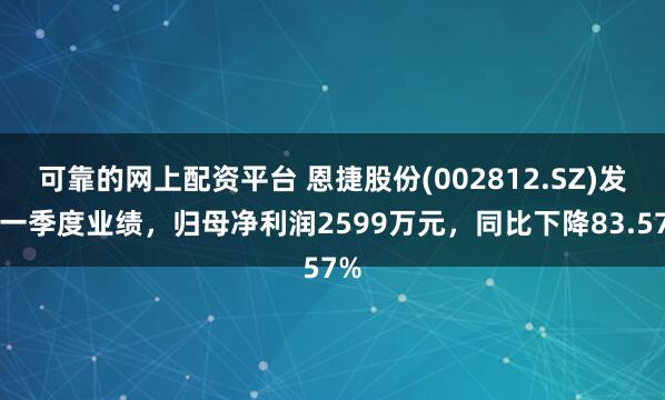 可靠的网上配资平台 恩捷股份(002812.SZ)发布一季度业绩，归母净利润2599万元，同比下降83.57%