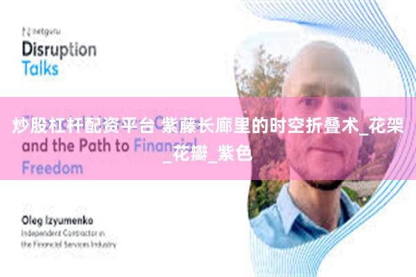 炒股杠杆配资平台 紫藤长廊里的时空折叠术_花架_花瓣_紫色
