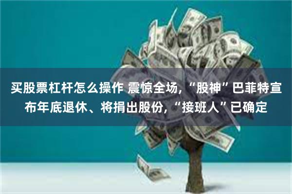 买股票杠杆怎么操作 震惊全场, “股神”巴菲特宣布年底退休、将捐出股份, “接班人”已确定
