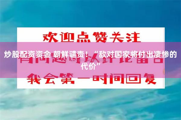 炒股配资资金 朝鲜谴责！“敌对国家将付出凄惨的代价”