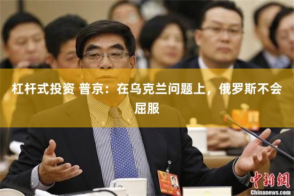 杠杆式投资 普京：在乌克兰问题上，俄罗斯不会屈服