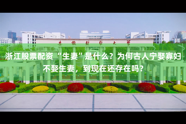 浙江股票配资 “生妻”是什么？为何古人宁娶寡妇不娶生妻，到现在还存在吗？
