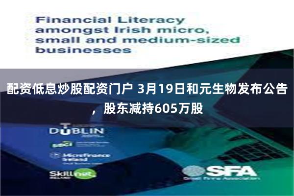 配资低息炒股配资门户 3月19日和元生物发布公告，股东减持605万股