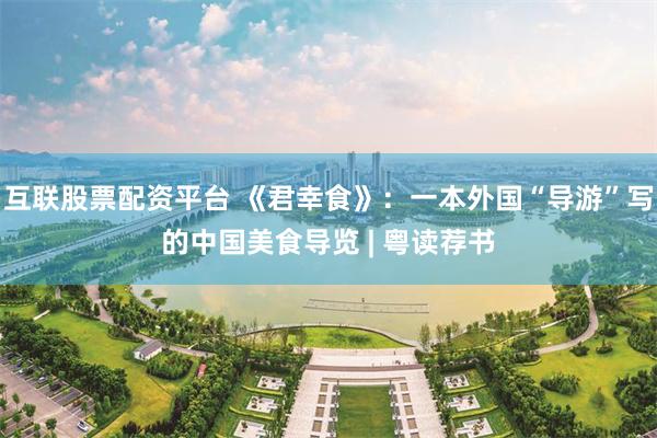 互联股票配资平台 《君幸食》：一本外国“导游”写的中国美食导览 | 粤读荐书