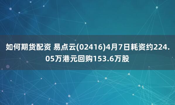 如何期货配资 易点云(02416)4月7日耗资约224.05万港元回购153.6万股