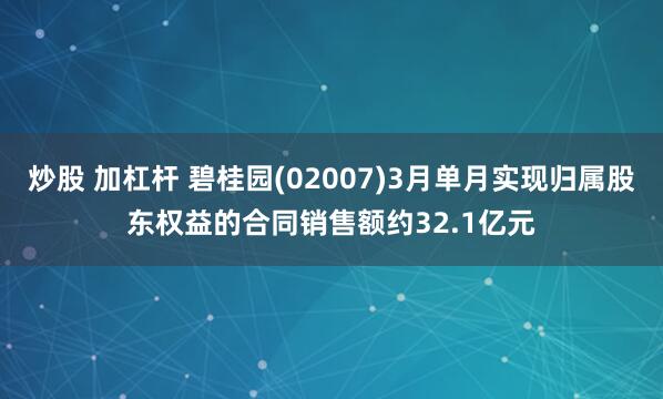 炒股 加杠杆 碧桂园(02007)3月单月实现归属股东权益的合同销售额约32.1亿元