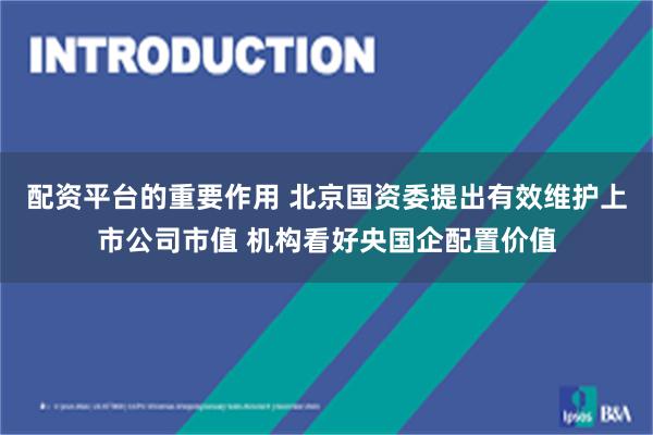 配资平台的重要作用 北京国资委提出有效维护上市公司市值 机构看好央国企配置价值