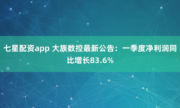 七星配资app 大族数控最新公告：一季度净利润同比增长83.6%