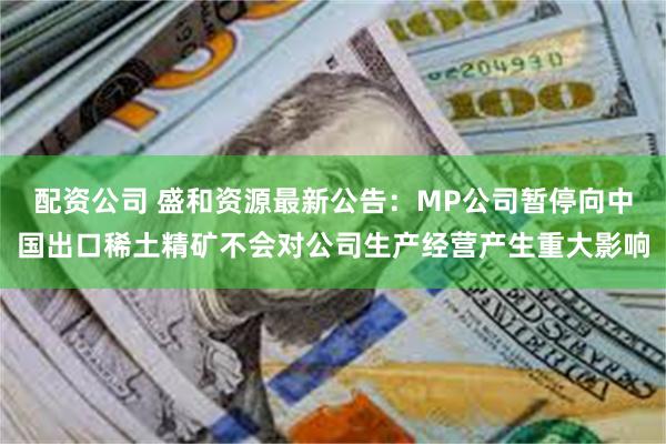   配资公司 盛和资源最新公告：MP公司暂停向中国出口稀土精矿不会对公司生产经营产生重大影响