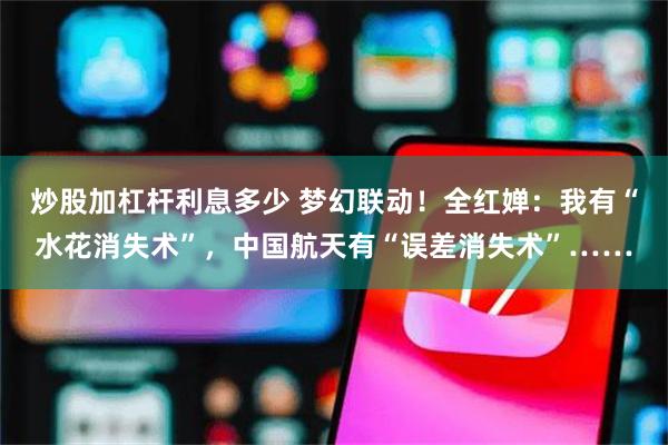 炒股加杠杆利息多少 梦幻联动！全红婵：我有“水花消失术”，中国航天有“误差消失术”……