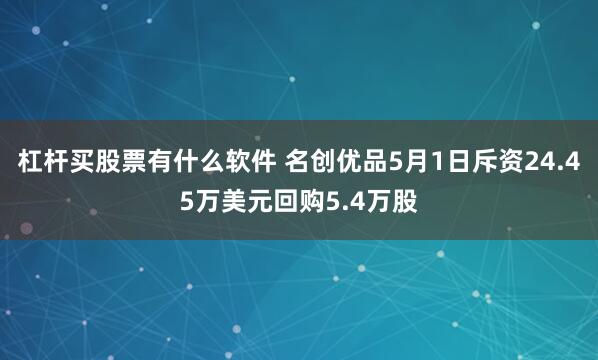 杠杆买股票有什么软件 名创优品5月1日斥资24.45万美元回购5.4万股