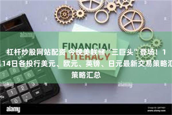 杠杆炒股网站配资 今晚美联储“三巨头”登场！11月14日各投行美元、欧元、英镑、日元最新交易策略汇总
