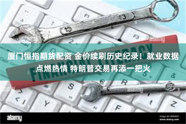 厦门恒指期货配资 金价续刷历史纪录！就业数据点燃热情 特朗普交易再添一把火