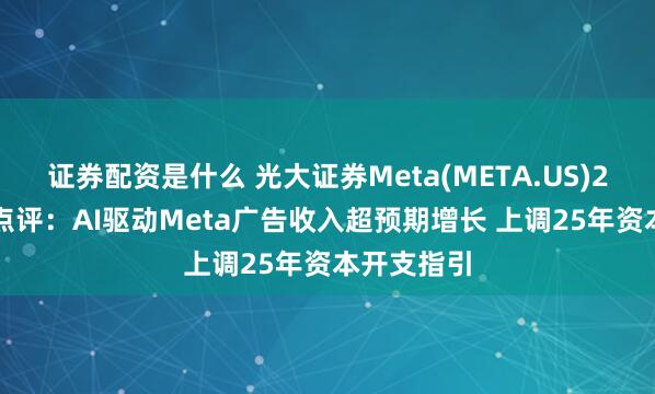 证券配资是什么 光大证券Meta(META.US)25Q1业绩点评：AI驱动Meta广告收入超预期增长 上调25年资本开支指引