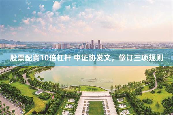 股票配资10倍杠杆 中证协发文，修订三项规则