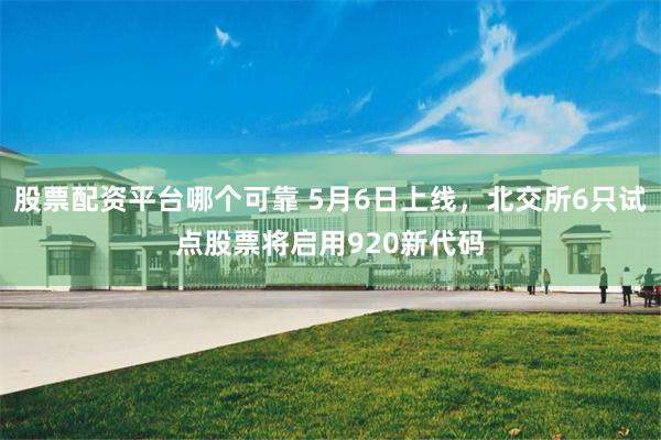 股票配资平台哪个可靠 5月6日上线，北交所6只试点股票将启用920新代码