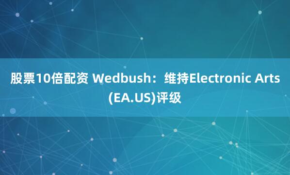 股票10倍配资 Wedbush：维持Electronic Arts(EA.US)评级