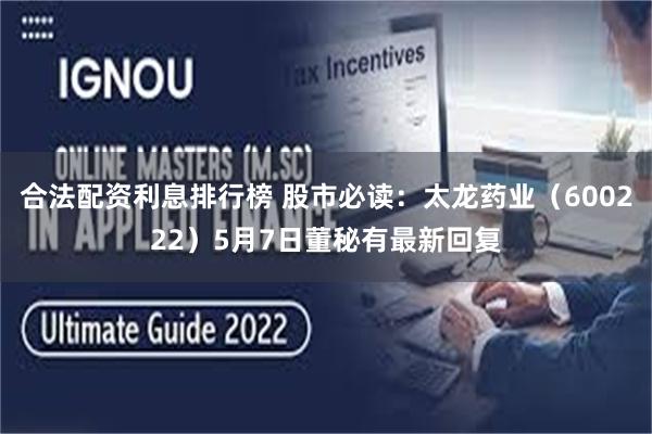 合法配资利息排行榜 股市必读：太龙药业（600222）5月7日董秘有最新回复