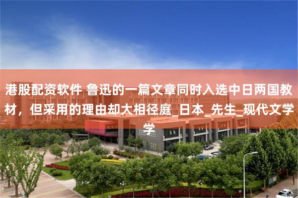 港股配资软件 鲁迅的一篇文章同时入选中日两国教材，但采用的理由却大相径庭_日本_先生_现代文学