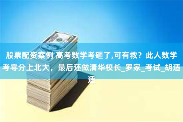 股票配资案例 高考数学考砸了,可有救？此人数学考零分上北大，最后还做清华校长_罗家_考试_胡适