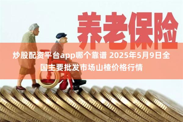 炒股配资平台app哪个靠谱 2025年5月9日全国主要批发市场山楂价格行情