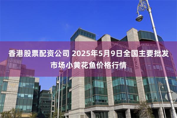香港股票配资公司 2025年5月9日全国主要批发市场小黄花鱼价格行情