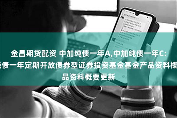 金昌期货配资 中加纯债一年A,中加纯债一年C: 中加纯债一年定期开放债券型证券投资基金基金产品资料概要更新