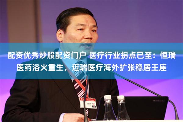 配资优秀炒股配资门户 医疗行业拐点已至：恒瑞医药浴火重生，迈瑞医疗海外扩张稳居王座