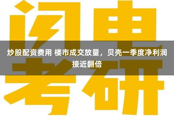 炒股配资费用 楼市成交放量，贝壳一季度净利润接近翻倍
