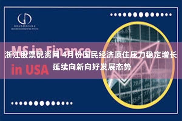 浙江股票配资网 4月份国民经济顶住压力稳定增长 延续向新向好发展态势