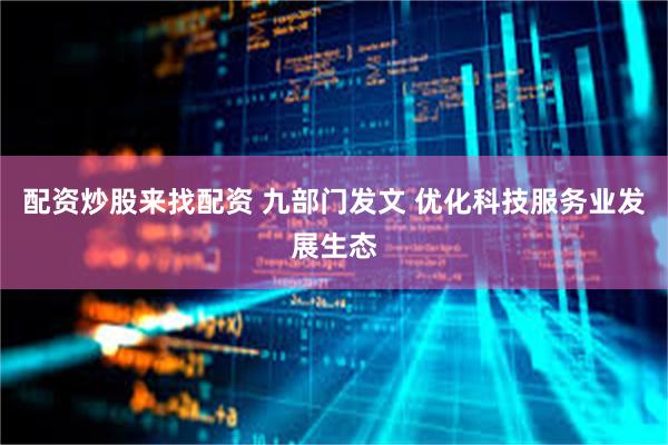 配资炒股来找配资 九部门发文 优化科技服务业发展生态