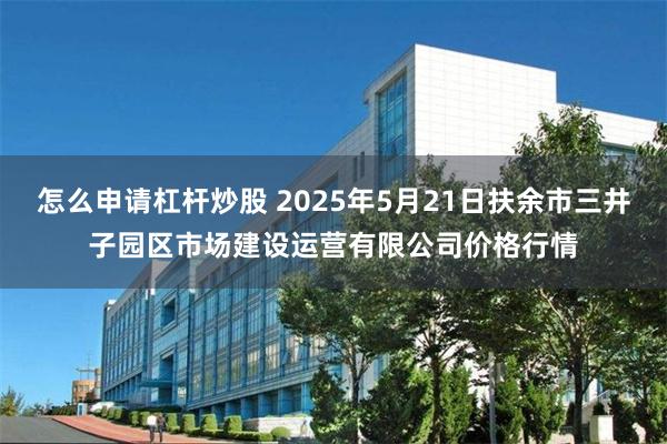 怎么申请杠杆炒股 2025年5月21日扶余市三井子园区市场建设运营有限公司价格行情