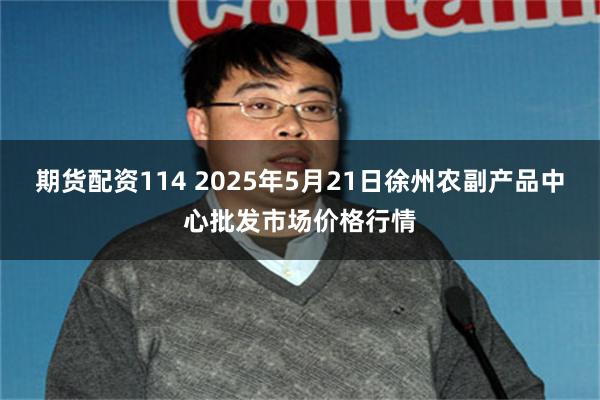 期货配资114 2025年5月21日徐州农副产品中心批发市场价格行情