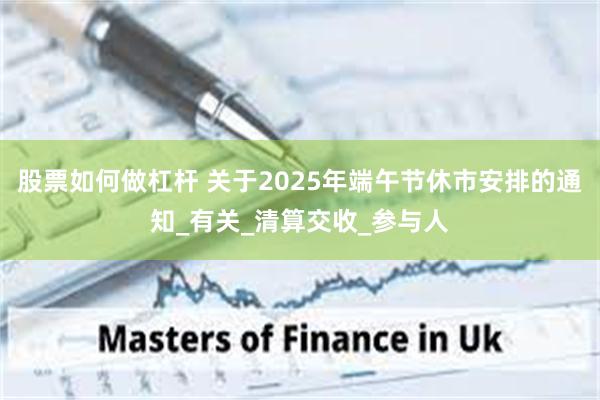 股票如何做杠杆 关于2025年端午节休市安排的通知_有关_清算交收_参与人