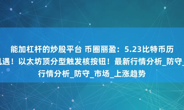 能加杠杆的炒股平台 币圈丽盈：5.23比特币历史新高带来新机遇！以太坊顶分型触发核按钮！最新行情分析_防守_市场_上涨趋势