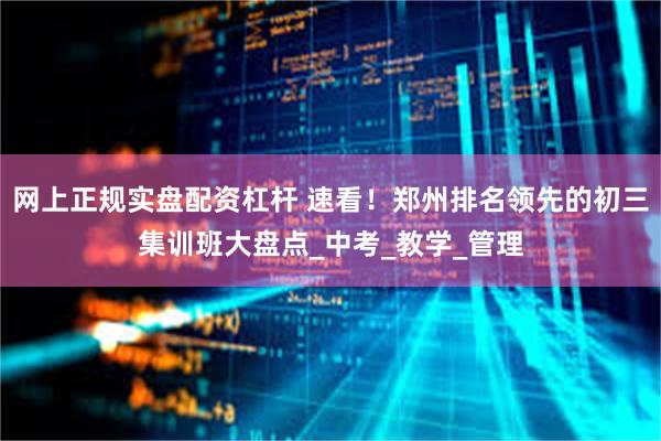 网上正规实盘配资杠杆 速看！郑州排名领先的初三集训班大盘点_中考_教学_管理