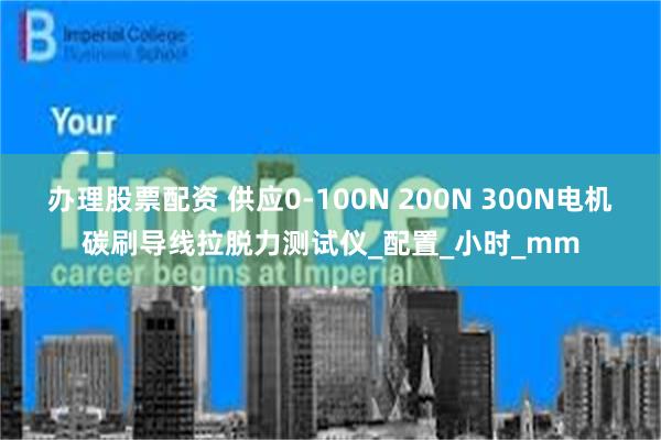 办理股票配资 供应0-100N 200N 300N电机碳刷导线拉脱力测试仪_配置_小时_mm