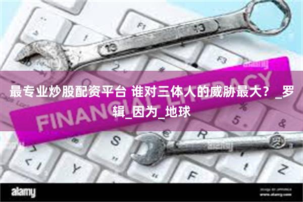最专业炒股配资平台 谁对三体人的威胁最大？_罗辑_因为_地球