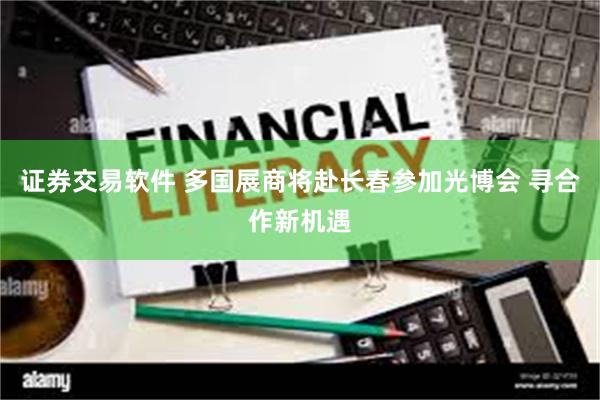 证券交易软件 多国展商将赴长春参加光博会 寻合作新机遇