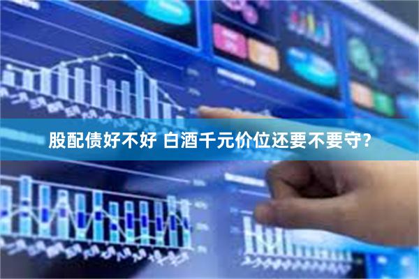 股配债好不好 白酒千元价位还要不要守？