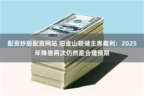 配资炒股配资网站 旧金山联储主席戴利：2025年降息两次仍然是合理预期