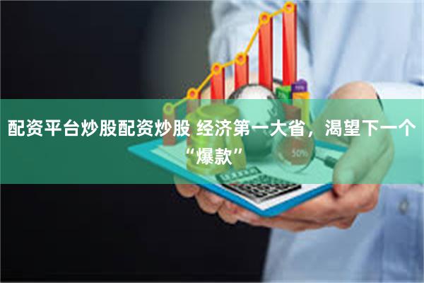 配资平台炒股配资炒股 经济第一大省，渴望下一个“爆款”