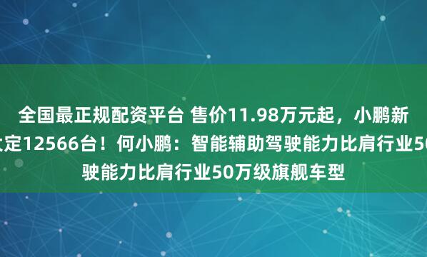 全国最正规配资平台 售价11.98万元起，小鹏新车上市1小时大定12566台！何小鹏：智能辅助驾驶能力比肩行业50万级旗舰车型