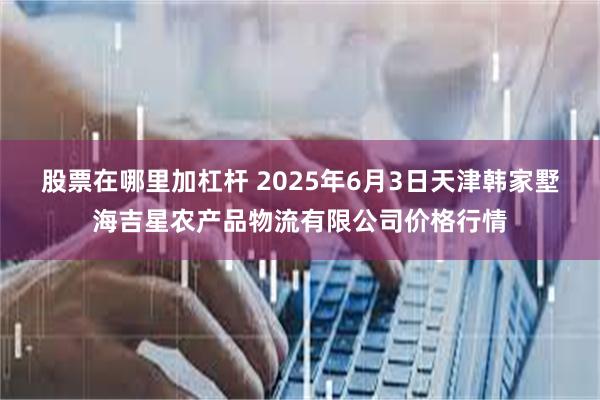 股票在哪里加杠杆 2025年6月3日天津韩家墅海吉星农产品物流有限公司价格行情