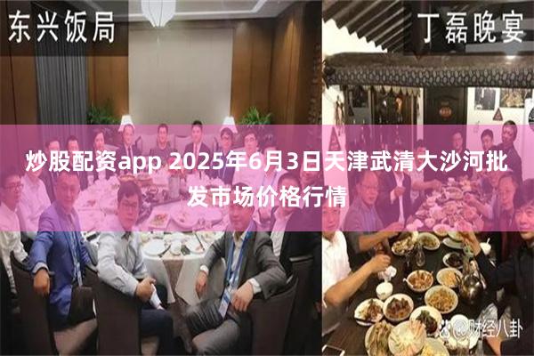 炒股配资app 2025年6月3日天津武清大沙河批发市场价格行情
