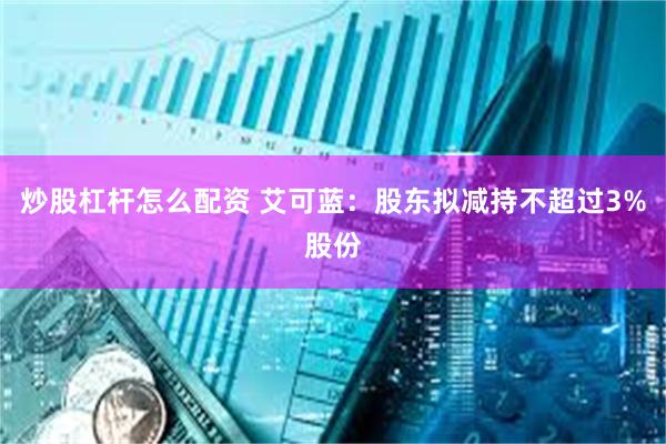 炒股杠杆怎么配资 艾可蓝：股东拟减持不超过3%股份