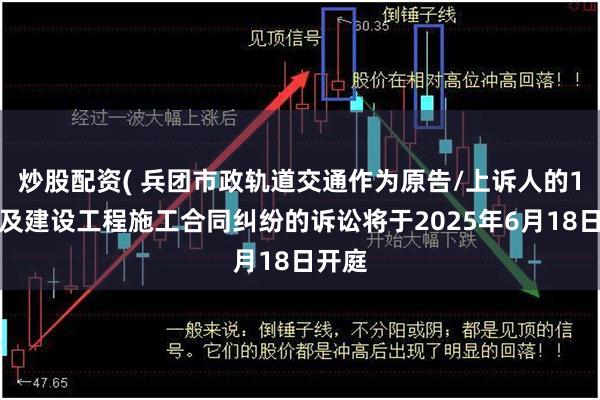 炒股配资( 兵团市政轨道交通作为原告/上诉人的1起涉及建设工程施工合同纠纷的诉讼将于2025年6月18日开庭