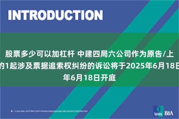 股票多少可以加杠杆 中建四局六公司作为原告/上诉人的1起涉及票据追索权纠纷的诉讼将于2025年6月18日开庭