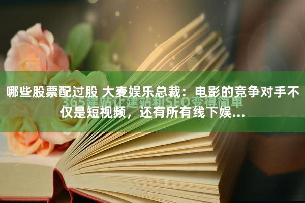 哪些股票配过股 大麦娱乐总裁：电影的竞争对手不仅是短视频，还有所有线下娱...